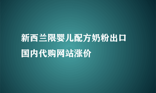 新西兰限婴儿配方奶粉出口 国内代购网站涨价