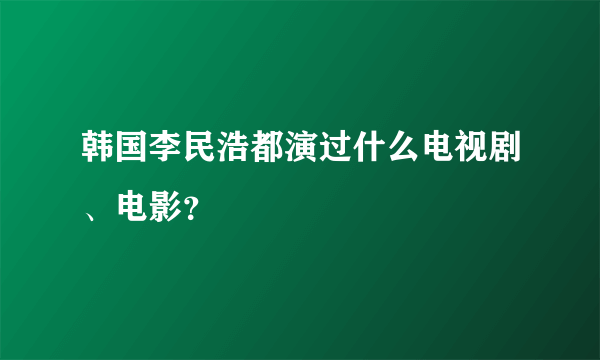 韩国李民浩都演过什么电视剧、电影？