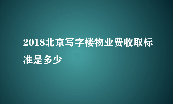 2018北京写字楼物业费收取标准是多少