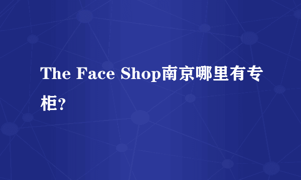 The Face Shop南京哪里有专柜？