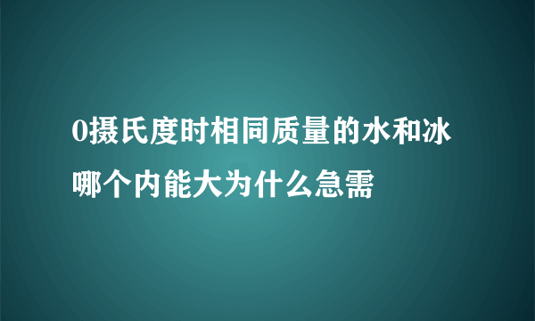 0摄氏度时相同质量的水和冰哪个内能大为什么急需