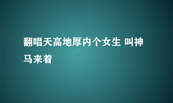 翻唱天高地厚内个女生 叫神马来着