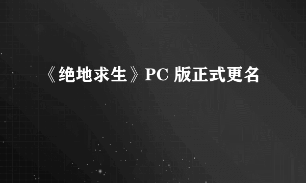 《绝地求生》PC 版正式更名