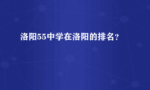 洛阳55中学在洛阳的排名？