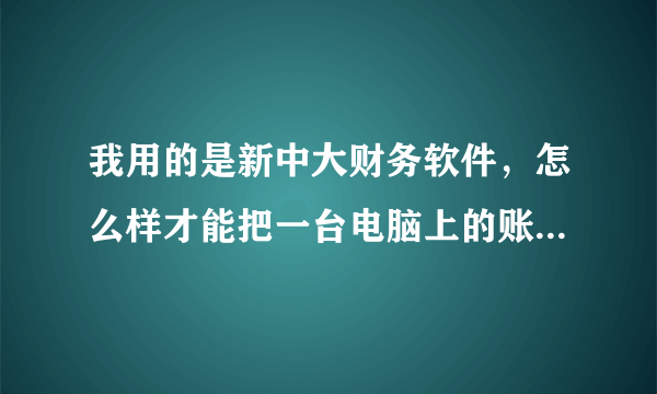 我用的是新中大财务软件，怎么样才能把一台电脑上的账套复制到另外一台电脑上，求详细操作