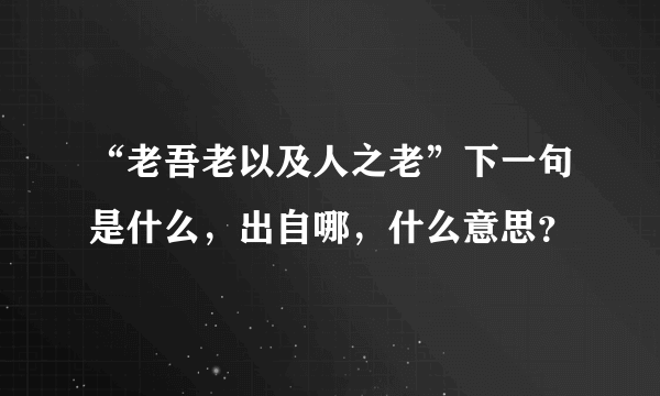 “老吾老以及人之老”下一句是什么，出自哪，什么意思？