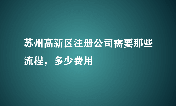 苏州高新区注册公司需要那些流程，多少费用