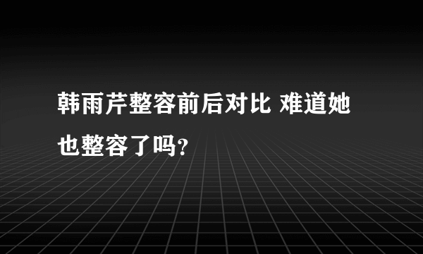 韩雨芹整容前后对比 难道她也整容了吗？