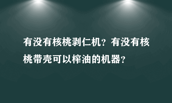 有没有核桃剥仁机？有没有核桃带壳可以榨油的机器？