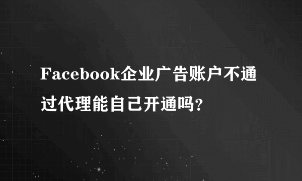 Facebook企业广告账户不通过代理能自己开通吗？