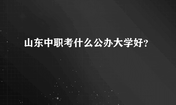 山东中职考什么公办大学好？