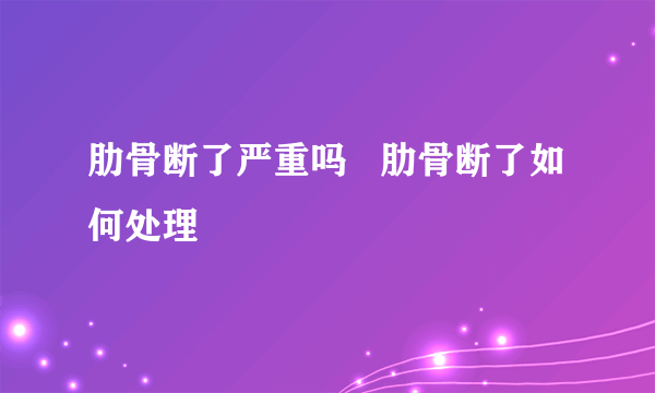 肋骨断了严重吗   肋骨断了如何处理