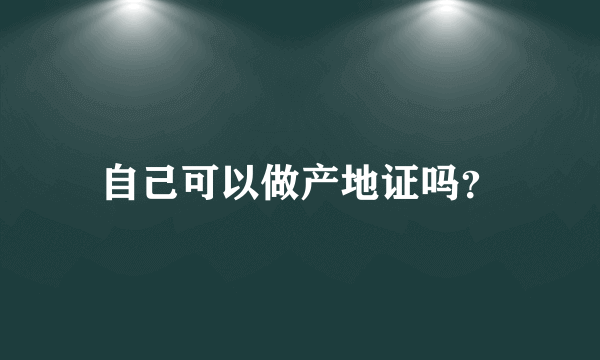 自己可以做产地证吗？