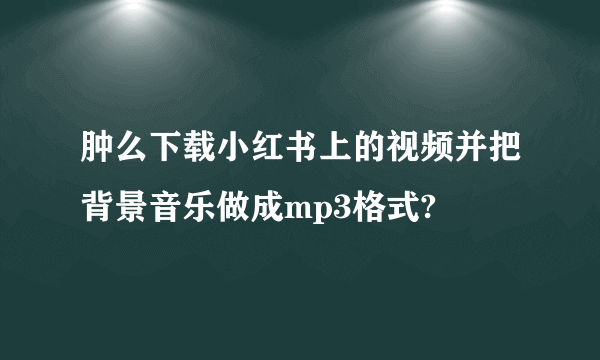 肿么下载小红书上的视频并把背景音乐做成mp3格式?