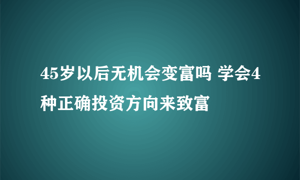 45岁以后无机会变富吗 学会4种正确投资方向来致富