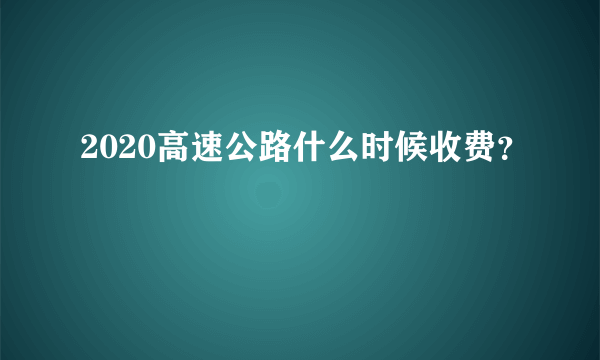 2020高速公路什么时候收费？