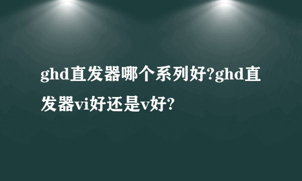 ghd直发器哪个系列好?ghd直发器vi好还是v好?