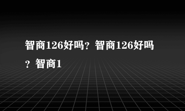 智商126好吗？智商126好吗？智商1