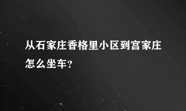 从石家庄香格里小区到宫家庄怎么坐车？