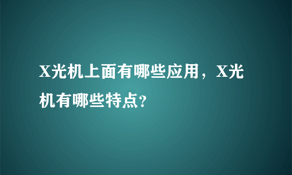 X光机上面有哪些应用，X光机有哪些特点？