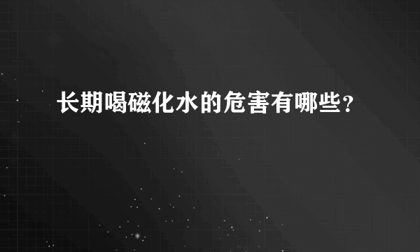 长期喝磁化水的危害有哪些？