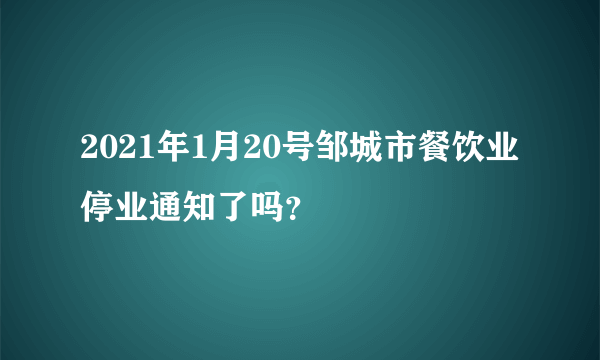 2021年1月20号邹城市餐饮业停业通知了吗？