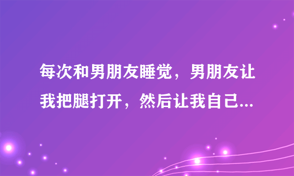 每次和男朋友睡觉，男朋友让我把腿打开，然后让我自己坐上去，我也想要，可我不敢，我该怎么办？