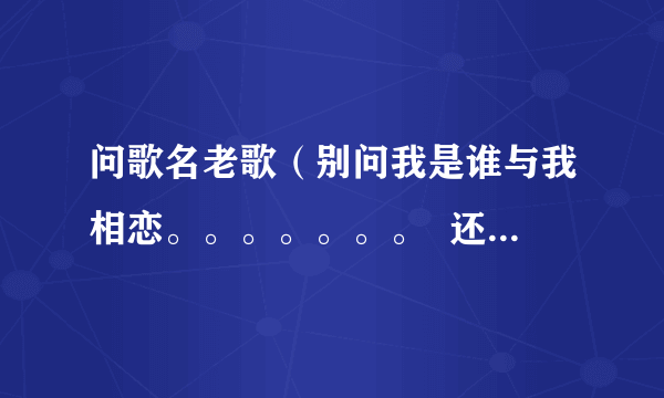 问歌名老歌（别问我是谁与我相恋。。。。。。。  还有个是（因为爱着你的爱所以。。。 。