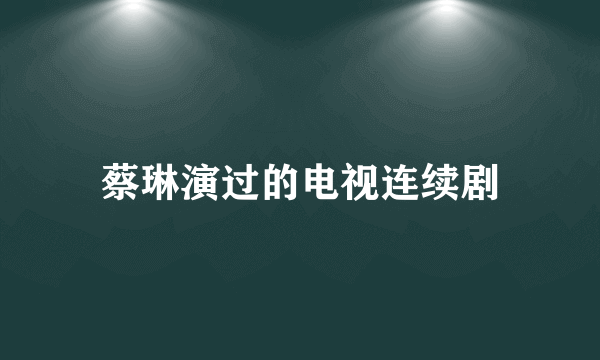 蔡琳演过的电视连续剧