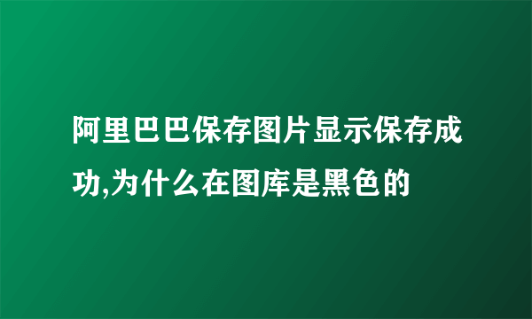 阿里巴巴保存图片显示保存成功,为什么在图库是黑色的