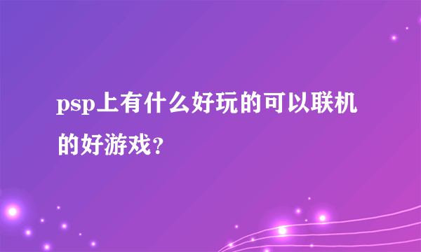 psp上有什么好玩的可以联机的好游戏？