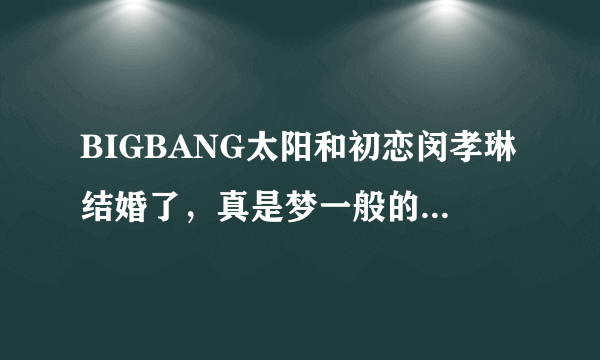 BIGBANG太阳和初恋闵孝琳结婚了，真是梦一般的爱情故事