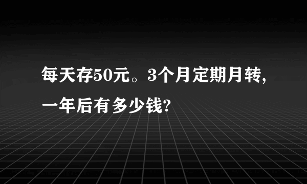 每天存50元。3个月定期月转,一年后有多少钱?