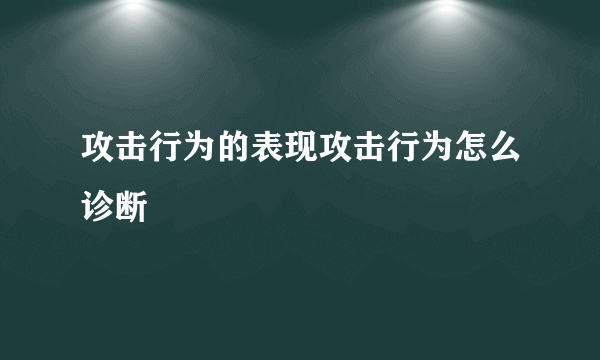 攻击行为的表现攻击行为怎么诊断