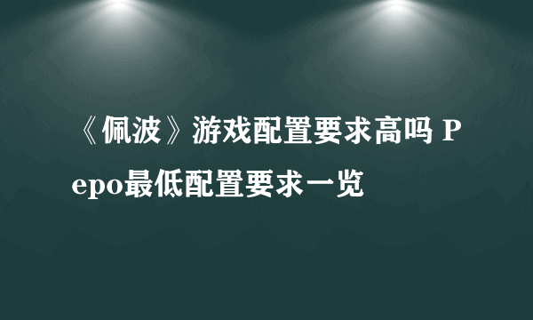 《佩波》游戏配置要求高吗 Pepo最低配置要求一览