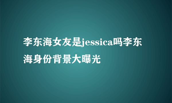 李东海女友是jessica吗李东海身份背景大曝光