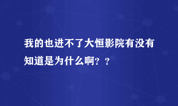 我的也进不了大恒影院有没有知道是为什么啊？？