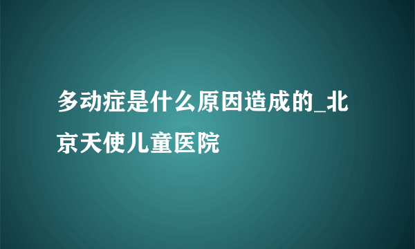 多动症是什么原因造成的_北京天使儿童医院