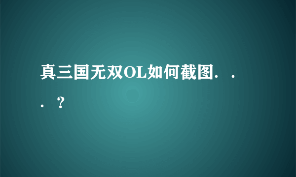 真三国无双OL如何截图．．．？