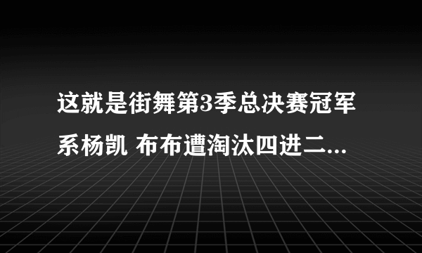 这就是街舞第3季总决赛冠军系杨凯 布布遭淘汰四进二为何不转瓶子