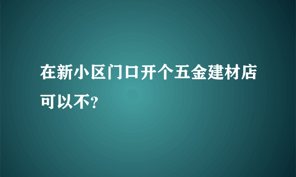 在新小区门口开个五金建材店可以不？