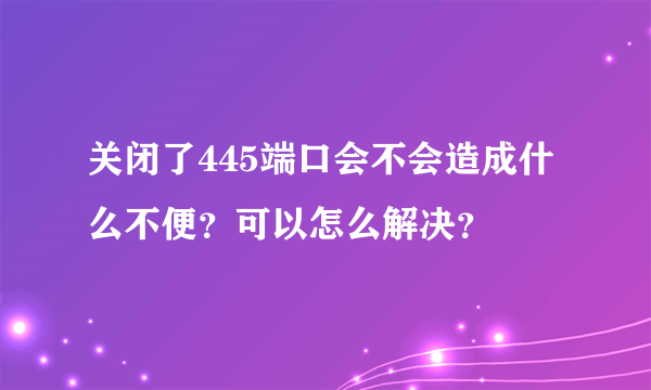 关闭了445端口会不会造成什么不便？可以怎么解决？