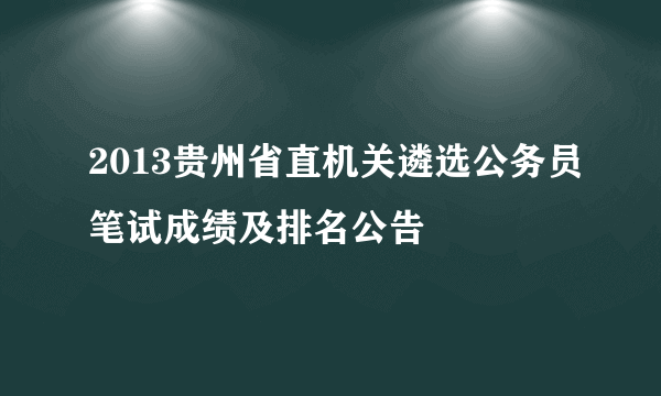 2013贵州省直机关遴选公务员笔试成绩及排名公告