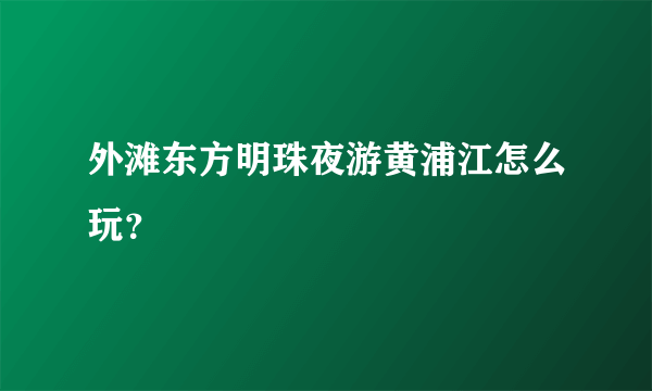 外滩东方明珠夜游黄浦江怎么玩？