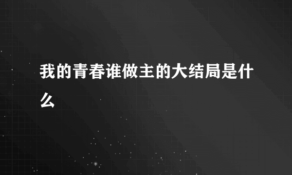 我的青春谁做主的大结局是什么