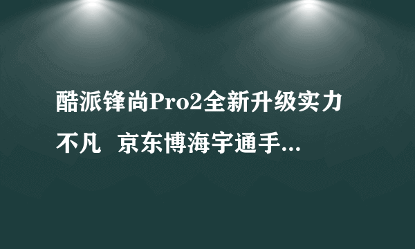 酷派锋尚Pro2全新升级实力不凡  京东博海宇通手机专营店售价559元 （有赠品）