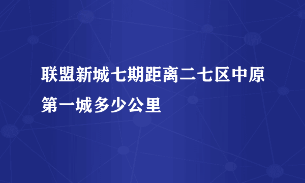 联盟新城七期距离二七区中原第一城多少公里