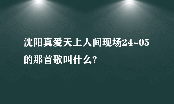 沈阳真爱天上人间现场24~05的那首歌叫什么?