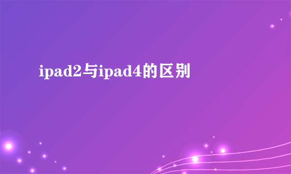 ipad2与ipad4的区别