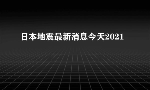 日本地震最新消息今天2021